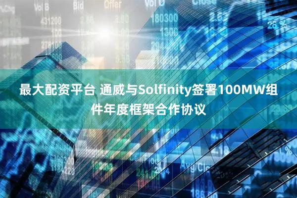 最大配资平台 通威与Solfinity签署100MW组件年度框架合作协议