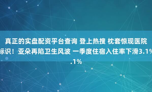 真正的实盘配资平台查询 登上热搜 枕套惊现医院标识!亚朵再陷卫生风波 一季度住宿入住率下滑3.1%