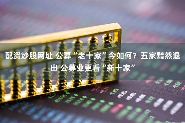 配资炒股网址 公募“老十家”今如何？五家黯然退出 公募业更看“新十家”