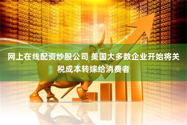 网上在线配资炒股公司 美国大多数企业开始将关税成本转嫁给消费者