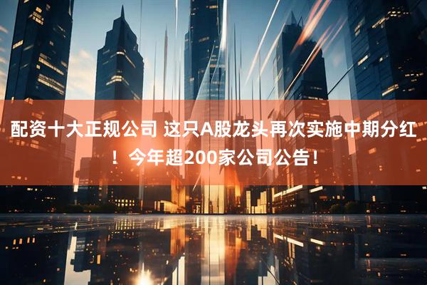 配资十大正规公司 这只A股龙头再次实施中期分红！今年超200家公司公告！