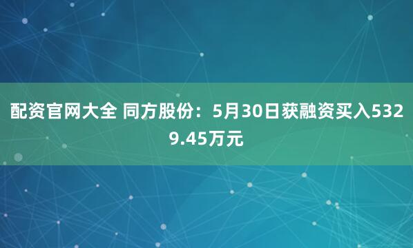 配资官网大全 同方股份：5月30日获融资买入5329.45万元