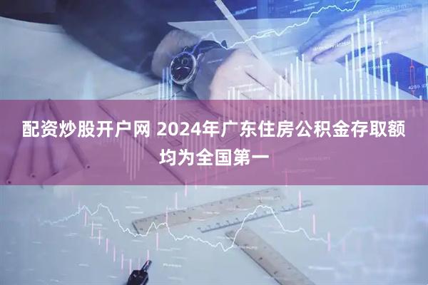 配资炒股开户网 2024年广东住房公积金存取额均为全国第一