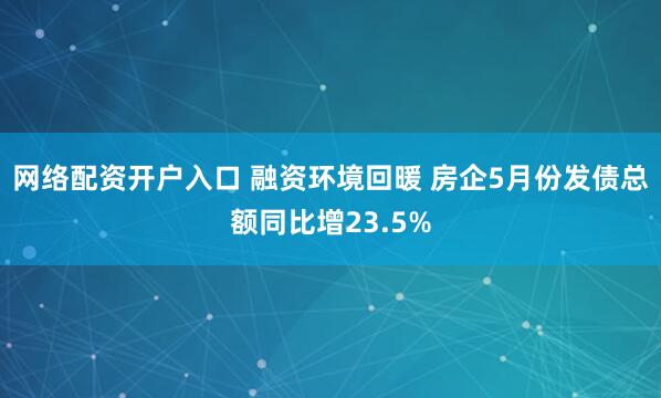 网络配资开户入口 融资环境回暖 房企5月份发债总额同比增23.5%