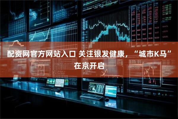 配资网官方网站入口 关注银发健康，“城市K马”在京开启