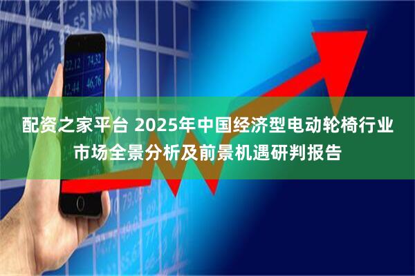 配资之家平台 2025年中国经济型电动轮椅行业市场全景分析及前景机遇研判报告