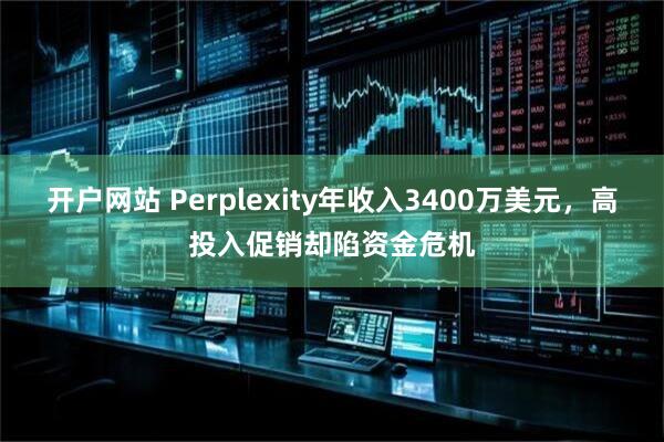 开户网站 Perplexity年收入3400万美元，高投入促销却陷资金危机