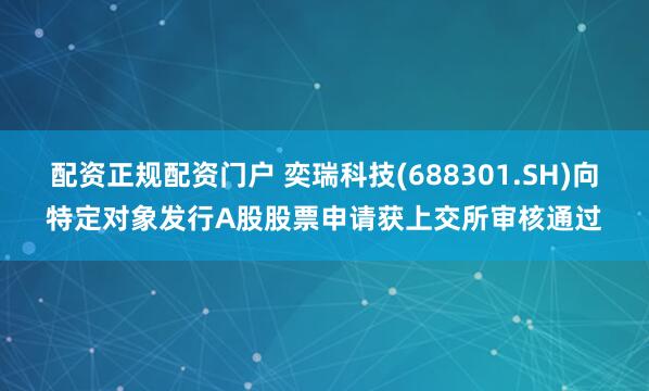 配资正规配资门户 奕瑞科技(688301.SH)向特定对象发行A股股票申请获上交所审核通过