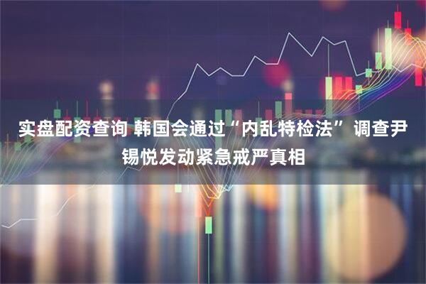 实盘配资查询 韩国会通过“内乱特检法” 调查尹锡悦发动紧急戒严真相