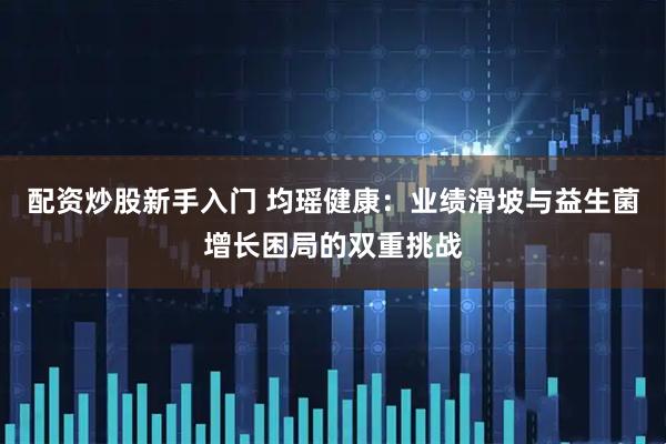 配资炒股新手入门 均瑶健康：业绩滑坡与益生菌增长困局的双重挑战