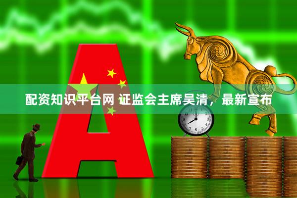 配资知识平台网 证监会主席吴清，最新宣布