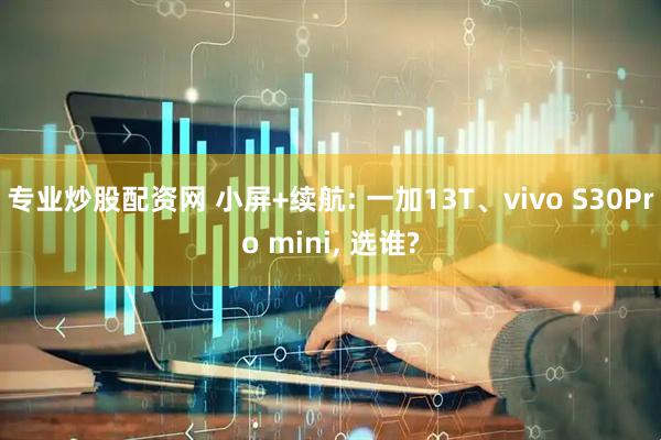 专业炒股配资网 小屏+续航: 一加13T、vivo S30Pro mini, 选谁?