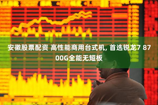 安徽股票配资 高性能商用台式机, 首选锐龙7 8700G全能无短板