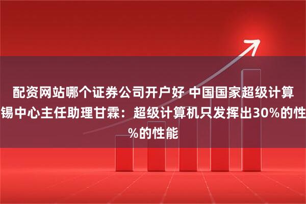 配资网站哪个证券公司开户好 中国国家超级计算无锡中心主任助理甘霖：超级计算机只发挥出30%的性能