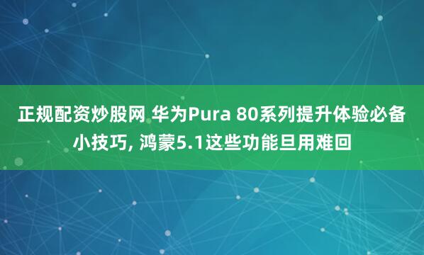 正规配资炒股网 华为Pura 80系列提升体验必备小技巧, 鸿蒙5.1这些功能旦用难回