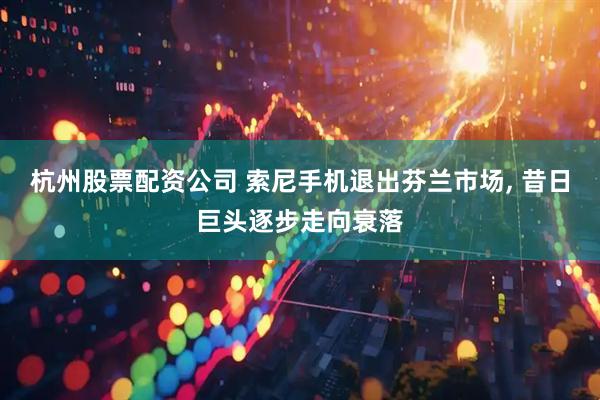 杭州股票配资公司 索尼手机退出芬兰市场, 昔日巨头逐步走向衰落