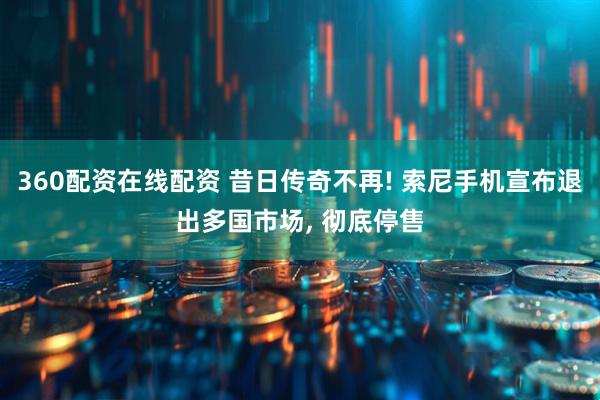 360配资在线配资 昔日传奇不再! 索尼手机宣布退出多国市场, 彻底停售
