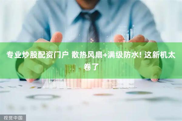 专业炒股配资门户 散热风扇+满级防水! 这新机太卷了