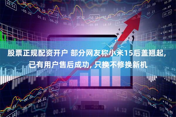 股票正规配资开户 部分网友称小米15后盖翘起, 已有用户售后成功, 只换不修换新机