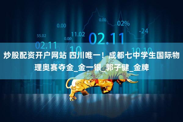 炒股配资开户网站 四川唯一！成都七中学生国际物理奥赛夺金_金一银_郭子健_金牌