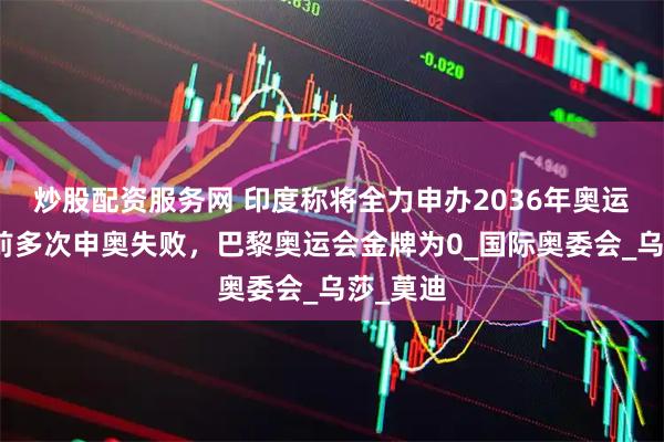 炒股配资服务网 印度称将全力申办2036年奥运会，此前多次申奥失败，巴黎奥运会金牌为0_国际奥委会_乌莎_莫迪