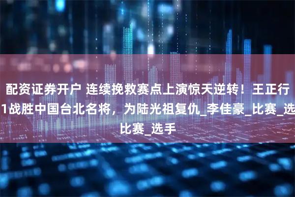 配资证券开户 连续挽救赛点上演惊天逆转！王正行2-1战胜中国台北名将，为陆光祖复仇_李佳豪_比赛_选手