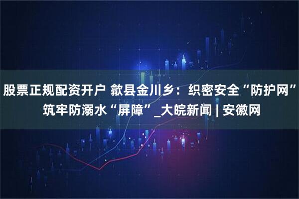 股票正规配资开户 歙县金川乡：织密安全“防护网” 筑牢防溺水“屏障”_大皖新闻 | 安徽网