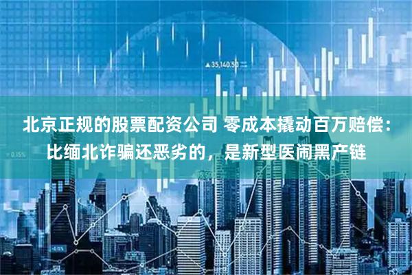 北京正规的股票配资公司 零成本撬动百万赔偿：比缅北诈骗还恶劣的，是新型医闹黑产链