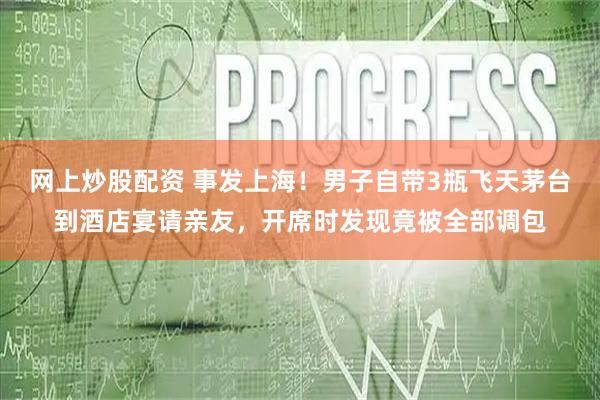 网上炒股配资 事发上海！男子自带3瓶飞天茅台到酒店宴请亲友，开席时发现竟被全部调包