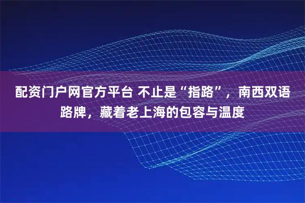 配资门户网官方平台 不止是“指路”，南西双语路牌，藏着老上海的包容与温度