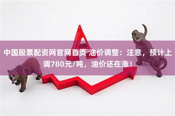 中国股票配资网官网首页 油价调整:注意,预计上调780元/吨,油价还在涨!