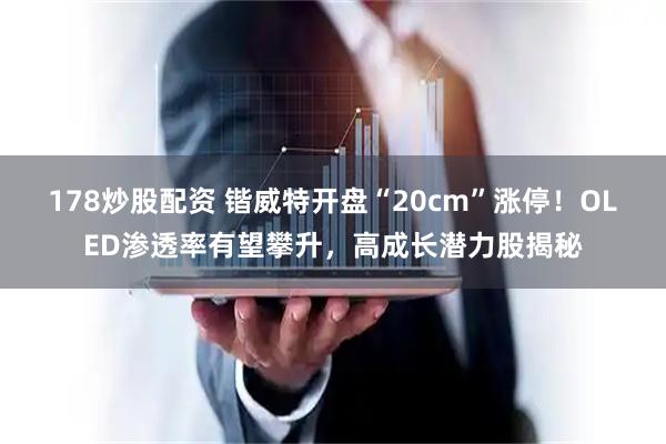 178炒股配资 锴威特开盘“20cm”涨停！OLED渗透率有望攀升，高成长潜力股揭秘