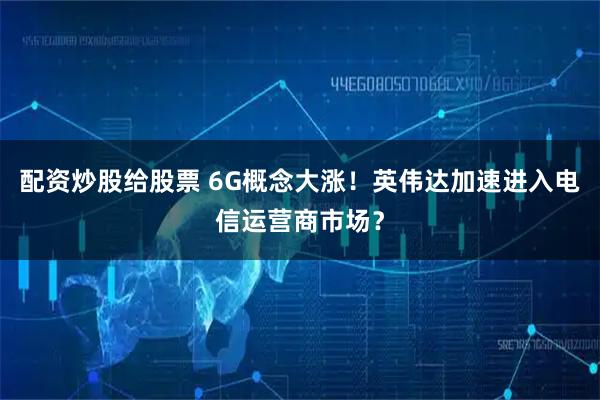 配资炒股给股票 6G概念大涨！英伟达加速进入电信运营商市场？