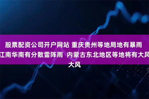 股票配资公司开户网站 重庆贵州等地局地有暴雨 江南华南有分散雷阵雨 内蒙古东北地区等地将有大风