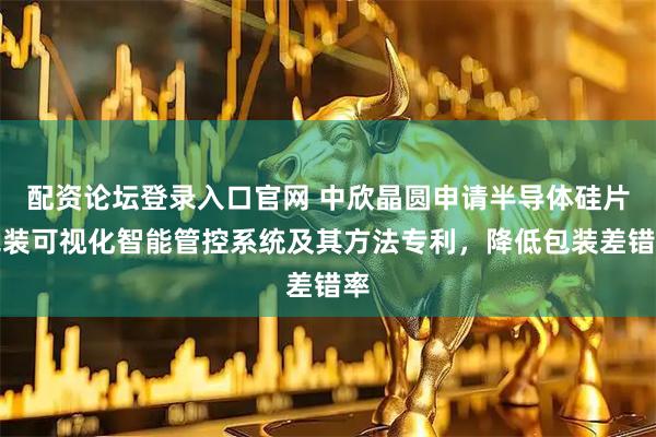 配资论坛登录入口官网 中欣晶圆申请半导体硅片包装可视化智能管控系统及其方法专利,降低包装差错率