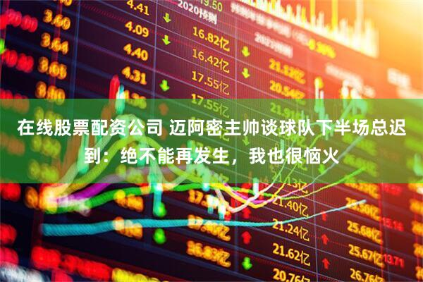 在线股票配资公司 迈阿密主帅谈球队下半场总迟到：绝不能再发生，我也很恼火
