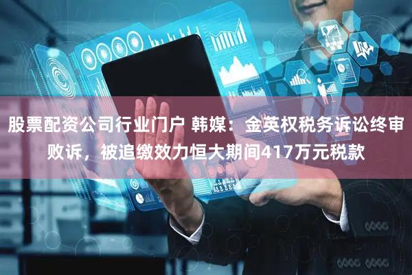 股票配资公司行业门户 韩媒：金英权税务诉讼终审败诉，被追缴效力恒大期间417万元税款