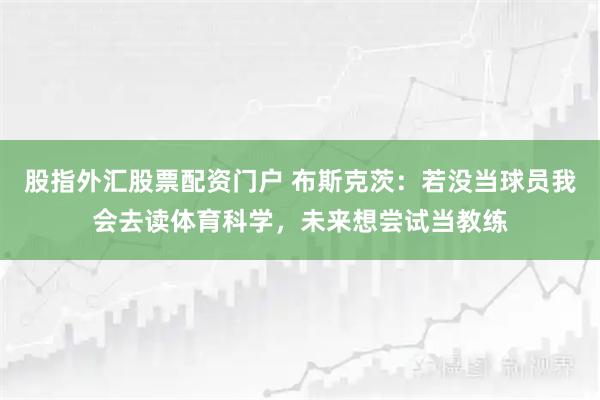 股指外汇股票配资门户 布斯克茨：若没当球员我会去读体育科学，未来想尝试当教练